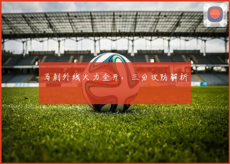 马刺外线火力全开，三分攻防解析