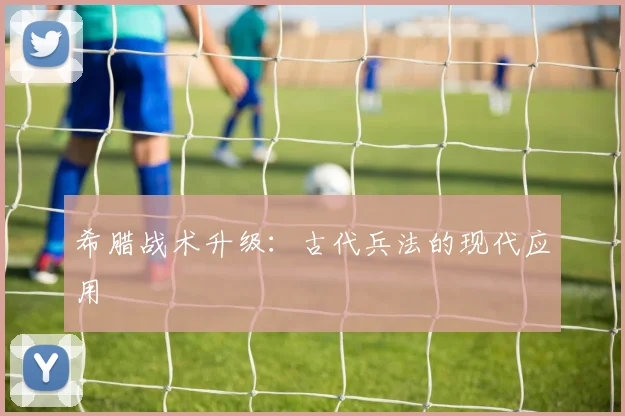 希腊战术升级：古代兵法的现代应用