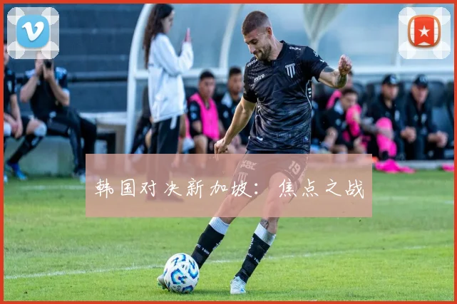 韩国对决新加坡：焦点之战