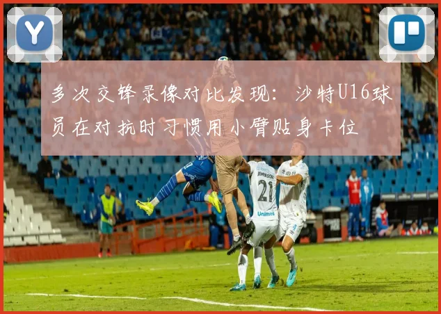 多次交锋录像对比发现：沙特U16球员在对抗时习惯用小臂贴身卡位