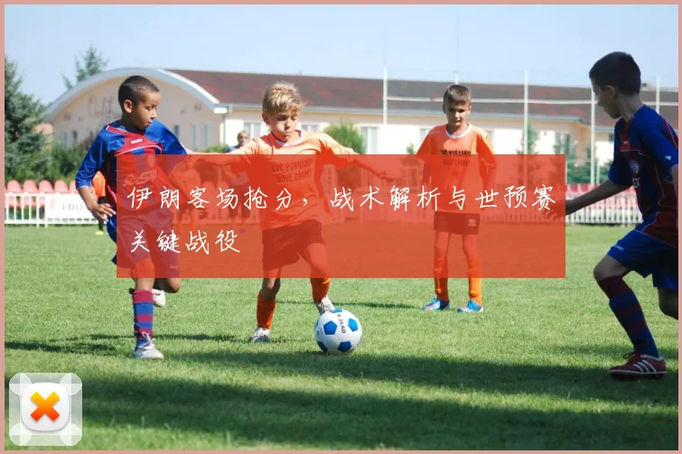 伊朗客场抢分，战术解析与世预赛关键战役