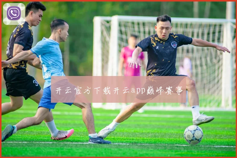 开云官方下载开云app巅峰赛事