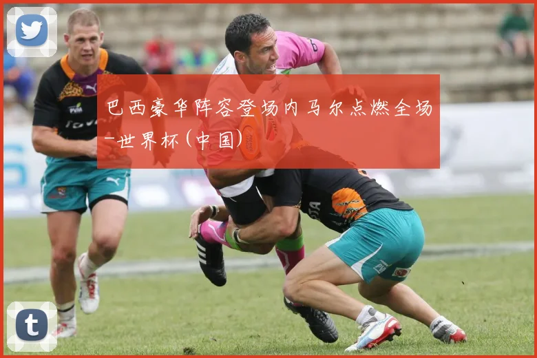 巴西豪华阵容登场内马尔点燃全场-世界杯(中国)