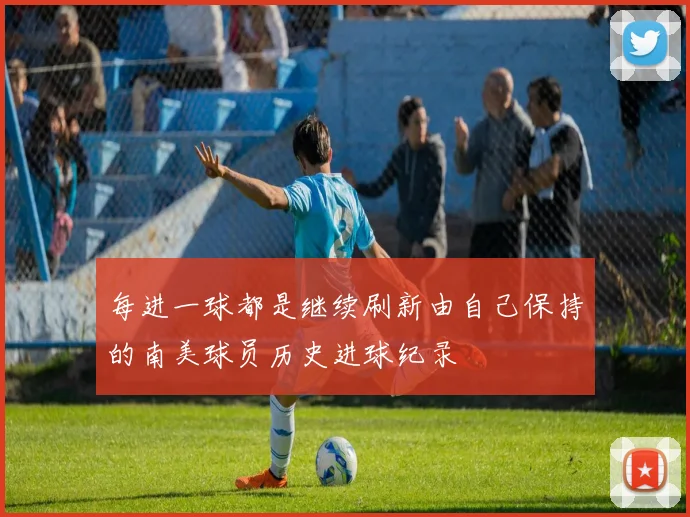 每进一球都是继续刷新由自己保持的南美球员历史进球纪录