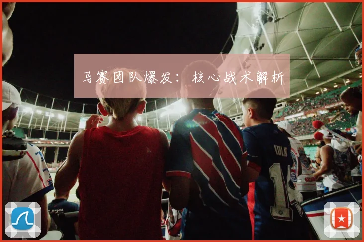 马赛团队爆发：核心战术解析