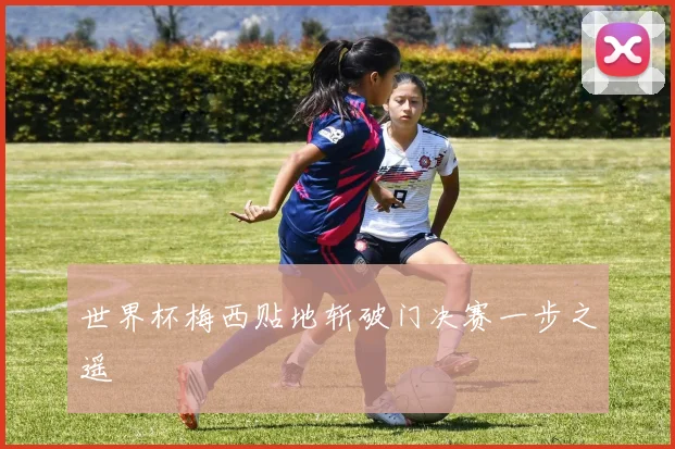 世界杯梅西贴地斩破门决赛一步之遥