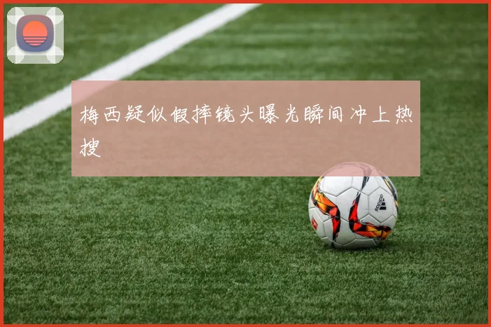 梅西疑似假摔镜头曝光瞬间冲上热搜