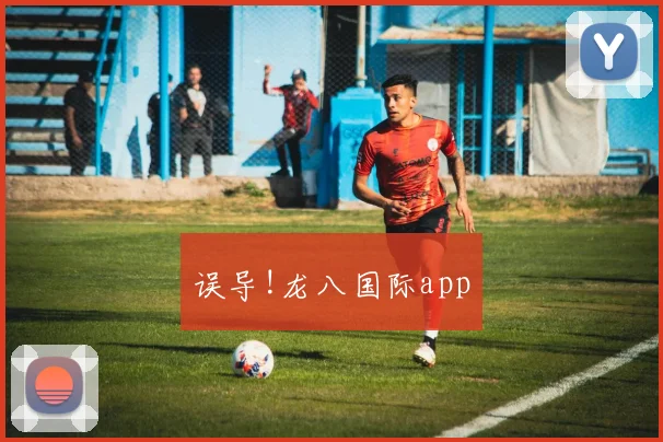 误导!龙八国际app