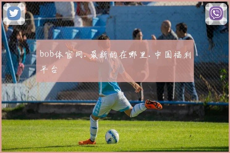 bob体官网.最新的在哪里.中国福利平台