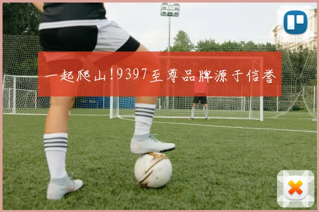 一起爬山!9397至尊品牌源于信誉