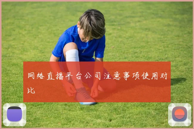 网络直播平台公司注意事项使用对比