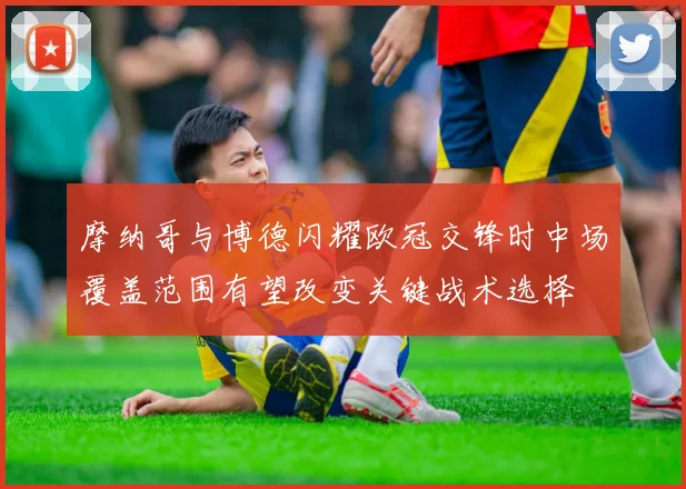 摩纳哥与博德闪耀欧冠交锋时中场覆盖范围有望改变关键战术选择
