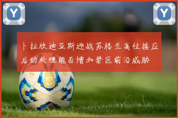 卜拉欣迪亚斯迎战苏格兰高位接应后的处理能否增加禁区前沿威胁