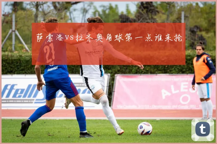 萨索洛vs拉齐奥角球第一点谁来抢