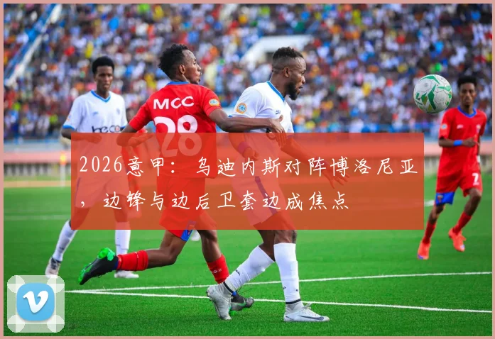 2026意甲：乌迪内斯对阵博洛尼亚，边锋与边后卫套边成焦点
