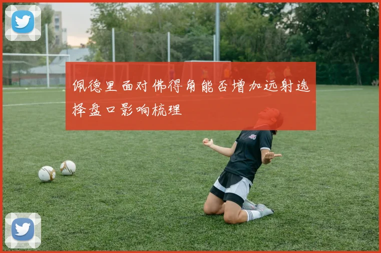 佩德里面对佛得角能否增加远射选择盘口影响梳理