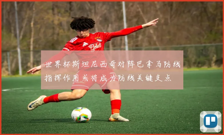世界杯斯坦尼西奇对阵巴拿马防线指挥作用或将成为防线关键支点