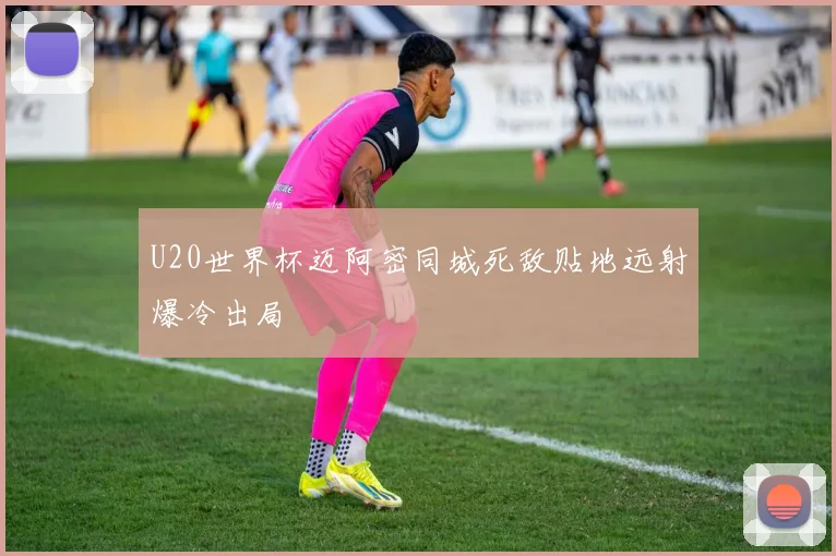U20世界杯迈阿密同城死敌贴地远射爆冷出局