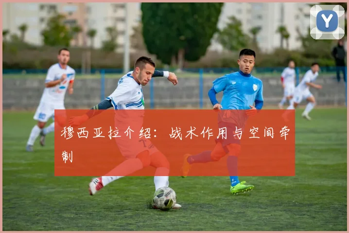 穆西亚拉介绍：战术作用与空间牵制