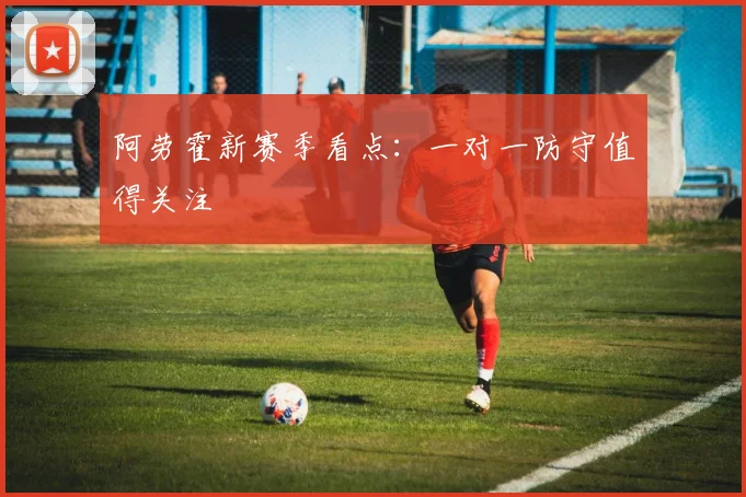 阿劳霍新赛季看点：一对一防守值得关注