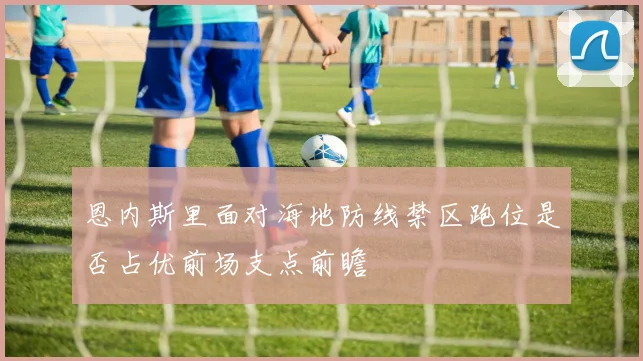恩内斯里面对海地防线禁区跑位是否占优前场支点前瞻
