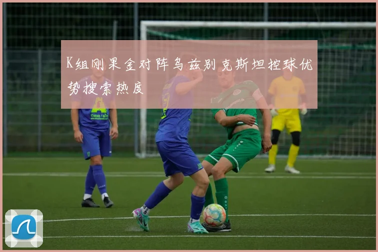 K组刚果金对阵乌兹别克斯坦控球优势搜索热度