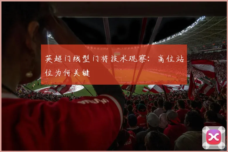 英超门线型门将技术观察：高位站位为何关键