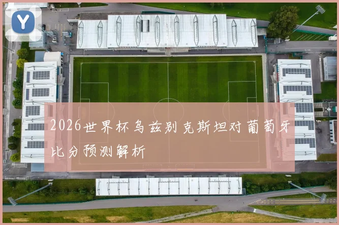 2026世界杯乌兹别克斯坦对葡萄牙比分预测解析