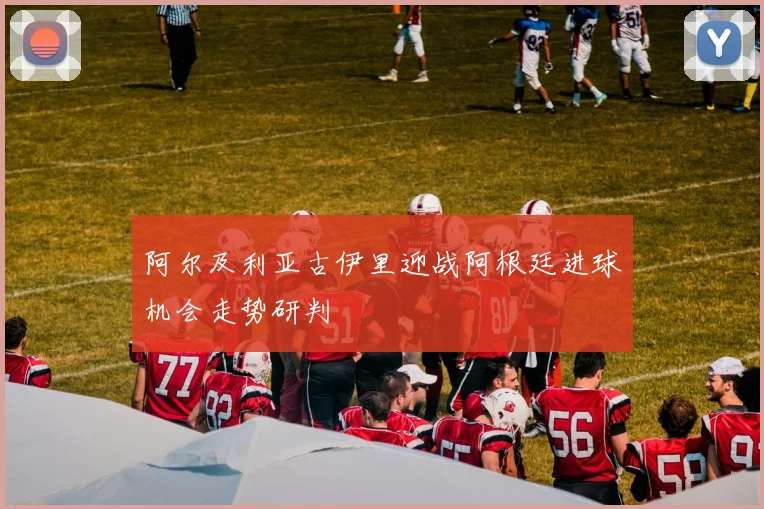阿尔及利亚古伊里迎战阿根廷进球机会走势研判