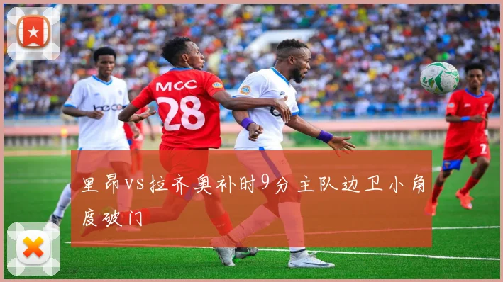 里昂vs拉齐奥补时9分主队边卫小角度破门