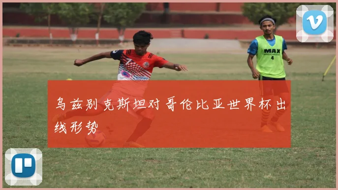 乌兹别克斯坦对哥伦比亚世界杯出线形势