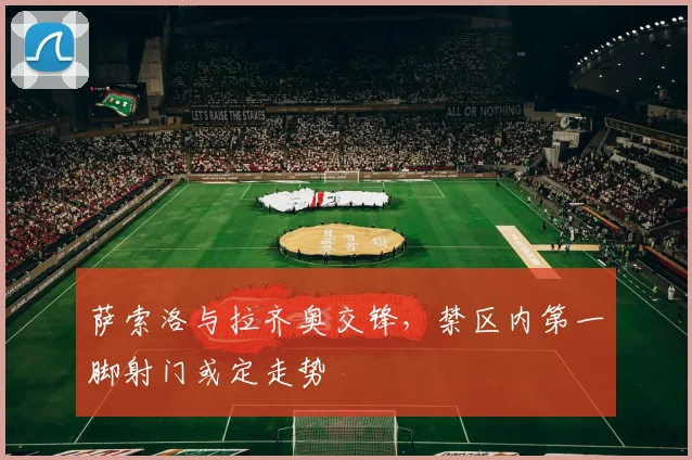 萨索洛与拉齐奥交锋，禁区内第一脚射门或定走势