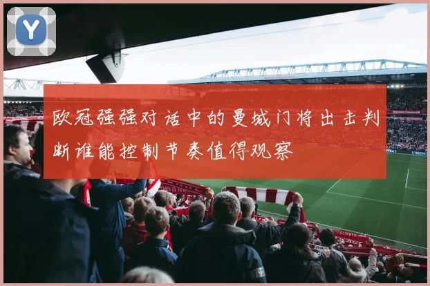 欧冠强强对话中的曼城门将出击判断谁能控制节奏值得观察