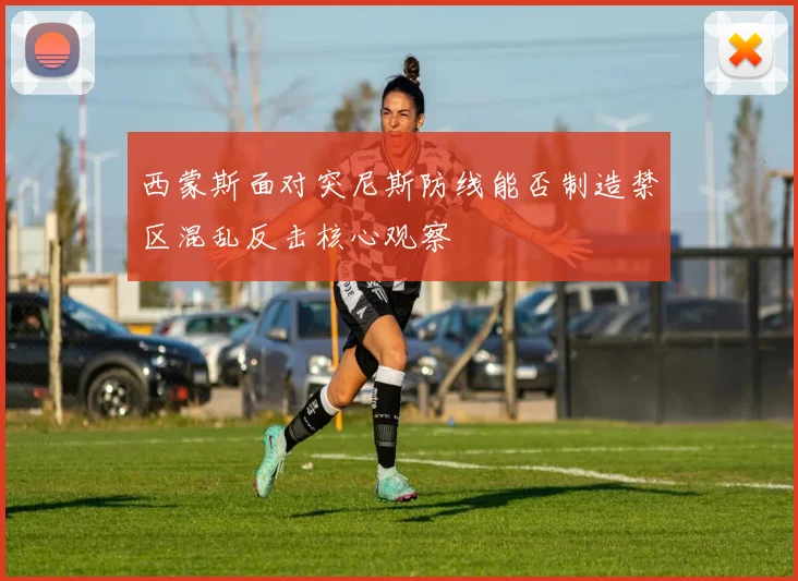 西蒙斯面对突尼斯防线能否制造禁区混乱反击核心观察