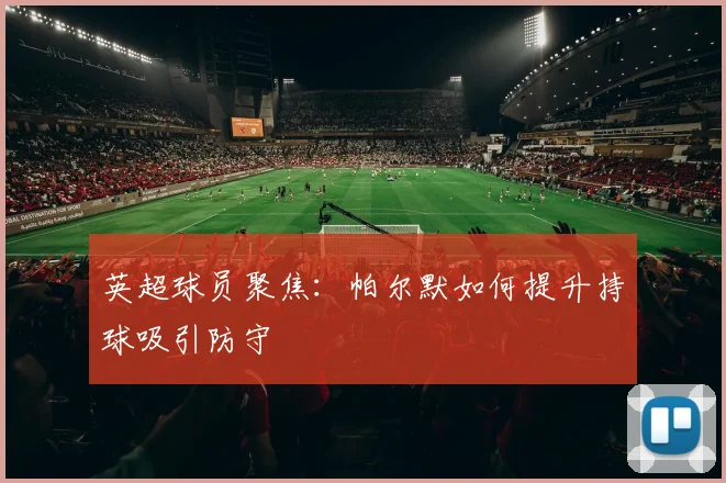 英超球员聚焦:帕尔默如何提升持球吸引防守