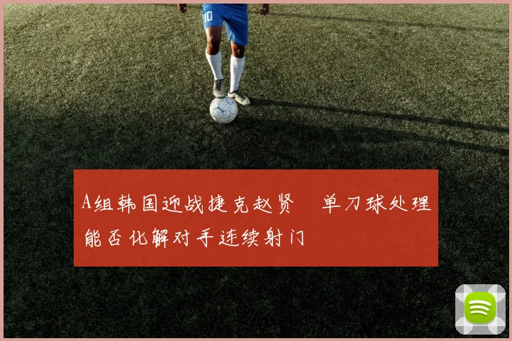 A组韩国迎战捷克赵贤祐单刀球处理能否化解对手连续射门