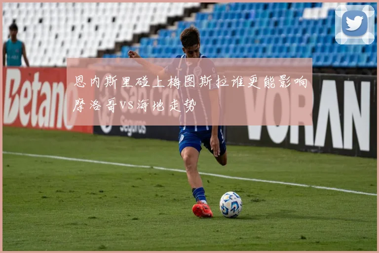恩内斯里碰上梅图斯拉谁更能影响摩洛哥vs海地走势