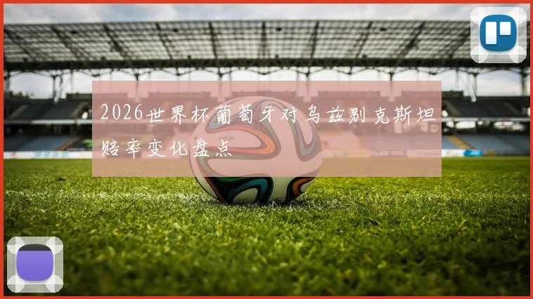 2026世界杯葡萄牙对乌兹别克斯坦赔率变化盘点