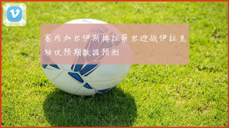塞内加尔伊斯梅拉萨尔迎战伊拉克助攻预期数据预测