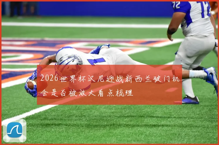 2026世界杯汉尼迎战新西兰破门机会是否被放大看点梳理