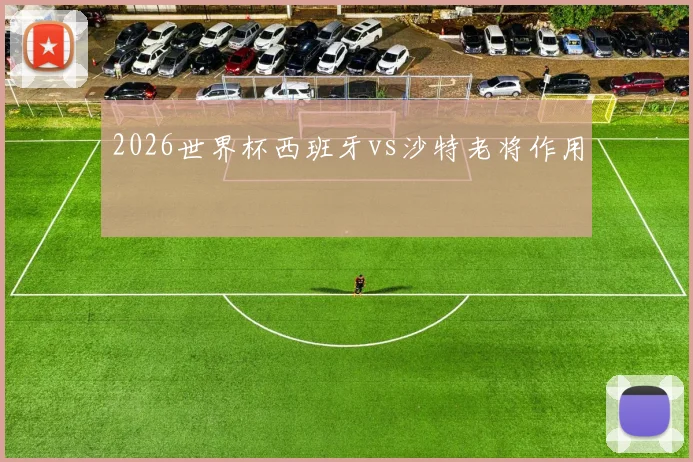 2026世界杯西班牙vs沙特老将作用