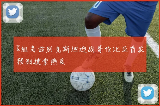 K组乌兹别克斯坦迎战哥伦比亚首发预测搜索热度
