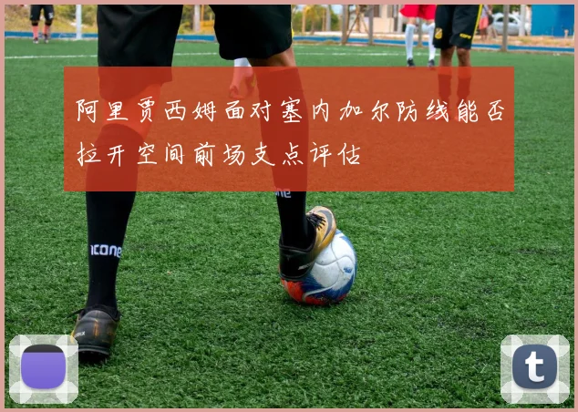 阿里贾西姆面对塞内加尔防线能否拉开空间前场支点评估