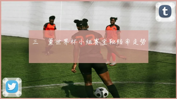 三笘薰世界杯小组赛金靴赔率走势