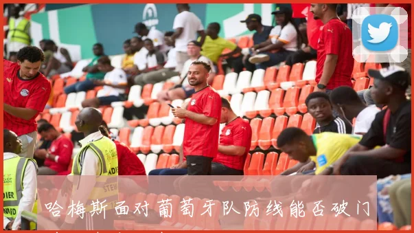哈梅斯面对葡萄牙队防线能否破门前场支点研判