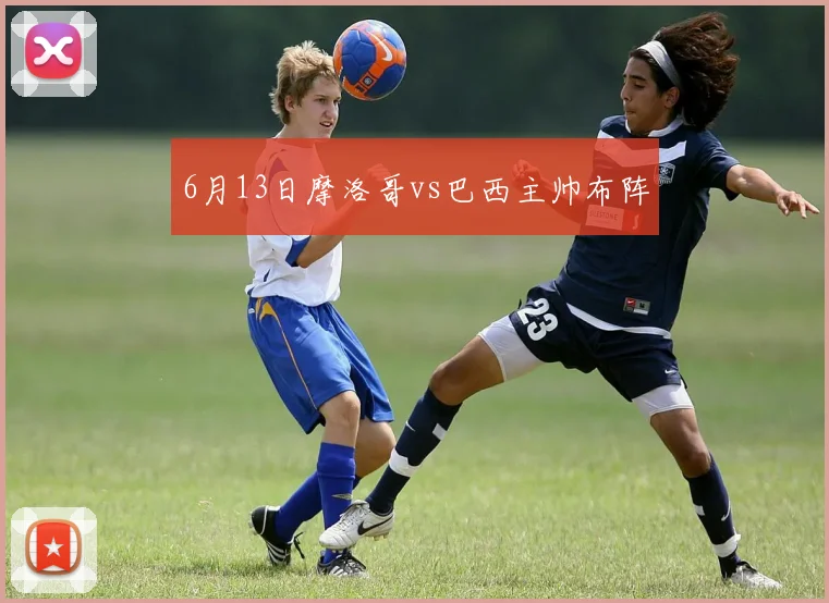 6月13日摩洛哥vs巴西主帅布阵