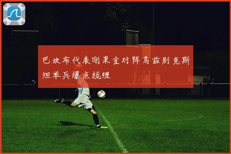 巴坎布代表刚果金对阵乌兹别克斯坦单兵爆点梳理