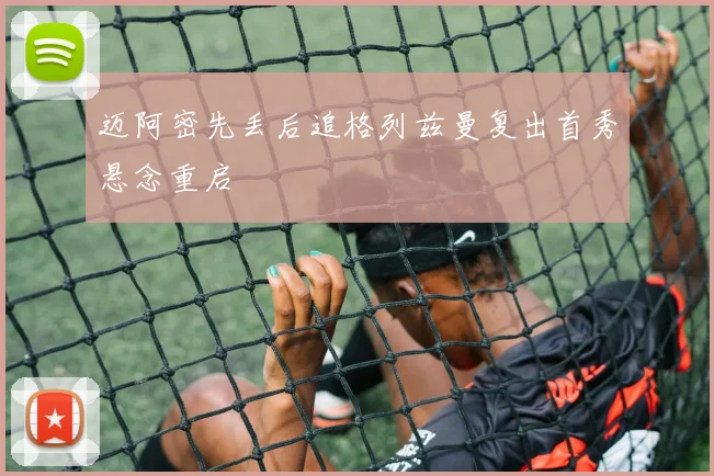 迈阿密先丢后追格列兹曼复出首秀悬念重启