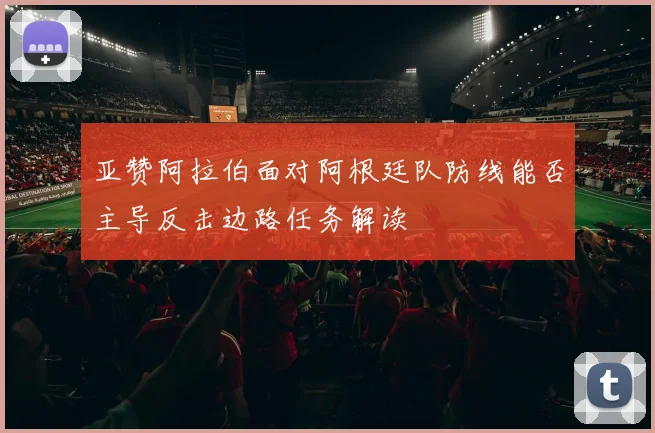 亚赞阿拉伯面对阿根廷队防线能否主导反击边路任务解读