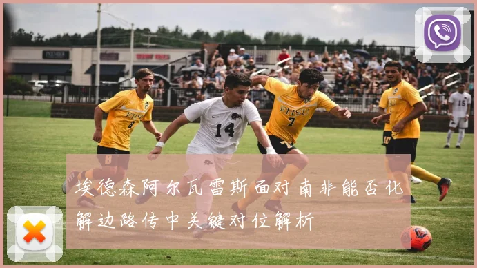 埃德森阿尔瓦雷斯面对南非能否化解边路传中关键对位解析